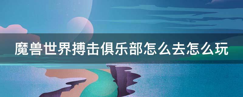 魔兽世界搏击俱乐部怎么去怎么玩 魔兽世界搏击俱乐部邀请函怎么来的