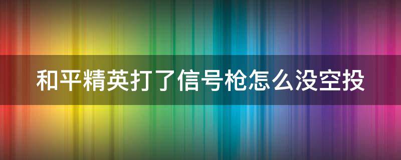 和平精英打了信号枪怎么没空投（为什么和平精英信号枪打出来不掉）