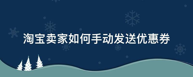 淘宝卖家如何手动发送优惠券 淘宝卖家怎么给买家发送优惠券