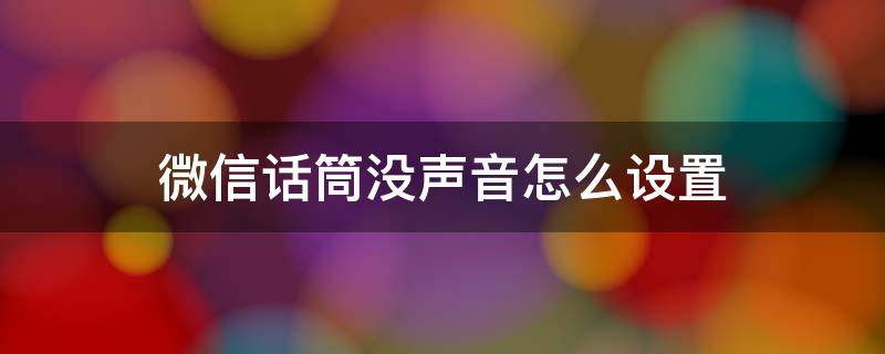 微信话筒没声音怎么设置 手机微信麦克风没声音怎么设置方法