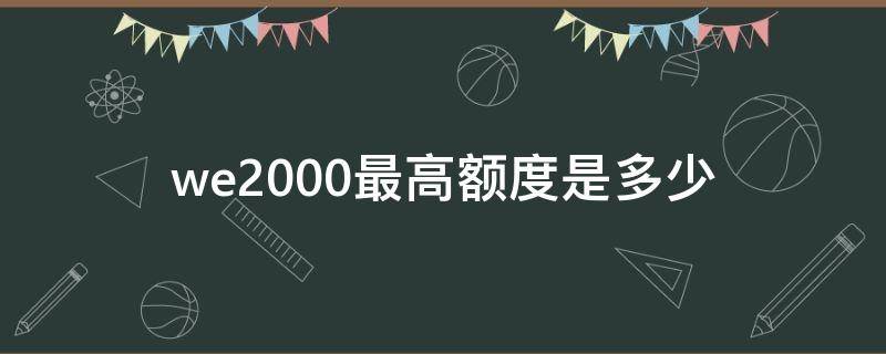 we2000最高额度是多少（we2000额度有多少）