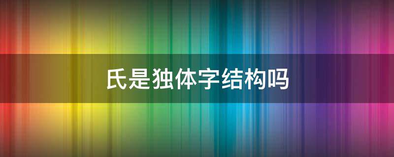 氏是独体字结构吗（氏是独体字吗?）