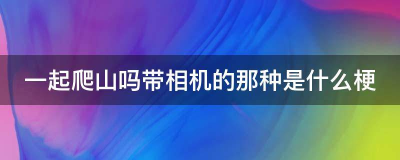 一起爬山吗带相机的那种是什么梗