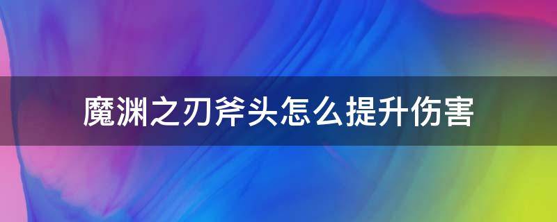 魔渊之刃斧头怎么提升伤害（魔渊之刃斧头装备怎么过度）