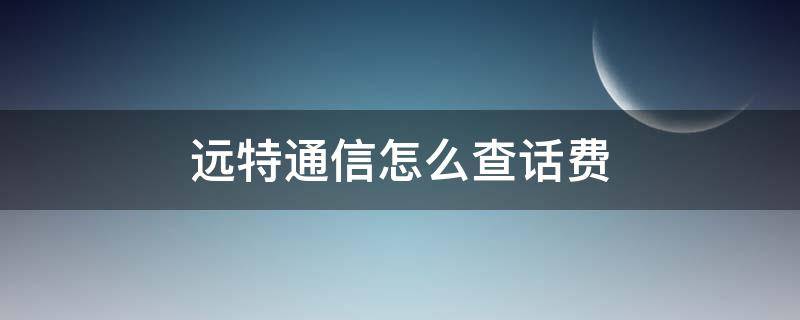 远特通信怎么查话费 远特通信怎么查话费流量