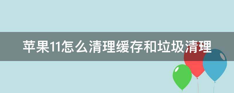 苹果11怎么清理缓存和垃圾清理 苹果11怎么清理缓存和垃圾