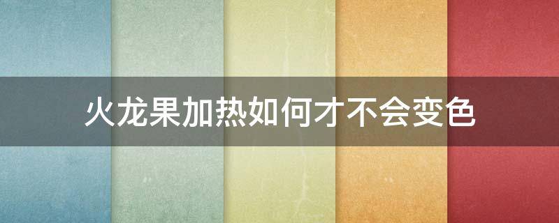 火龙果加热如何才不会变色（火龙果怎么在高温下不变色）