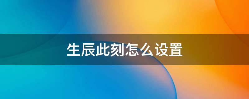 生辰此刻怎么设置 生辰此刻安卓手机如何设置