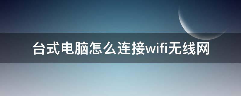 台式电脑怎么连接wifi无线网（台式电脑怎么无线连接WiFi）