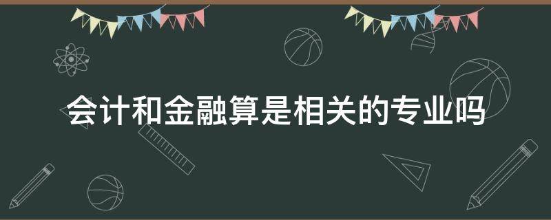 会计和金融算是相关的专业吗（金融和会计是相近专业吗）