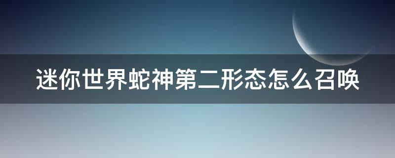 迷你世界蛇神第二形态怎么召唤 迷你世界蛇神boss怎么召唤