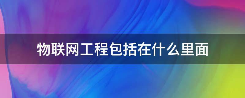 物联网工程包括在什么里面 物联网工程项目的概念是什么