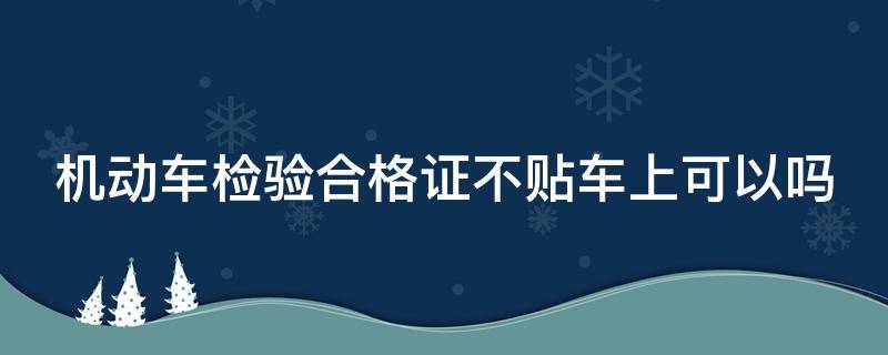 机动车检验合格证不贴车上可以吗 机动车检验合格证不贴会被处罚吗