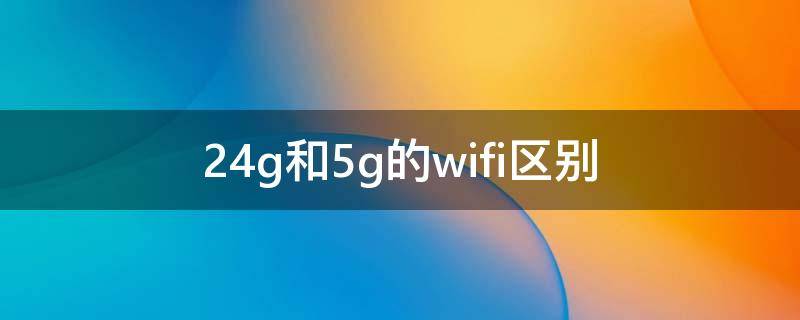 2.4g和5g的wifi区别（2.4g和5g的wifi区别怎么设置）