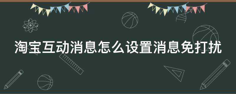 淘宝互动消息怎么设置消息免打扰（淘宝消息互动怎么关闭）