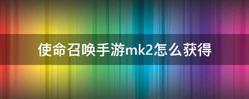 使命召唤手游mk2怎么获得（使命召唤如何解锁mk2）