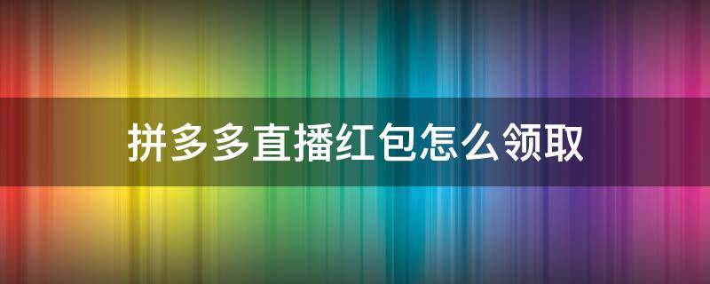 拼多多直播红包怎么领取（拼多多直播的红包怎么领取）