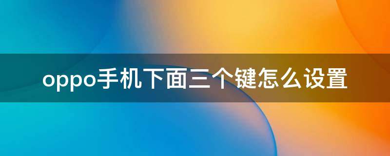 oppo手机下面三个键怎么设置（oppo手机下面三个键怎么设置静音）