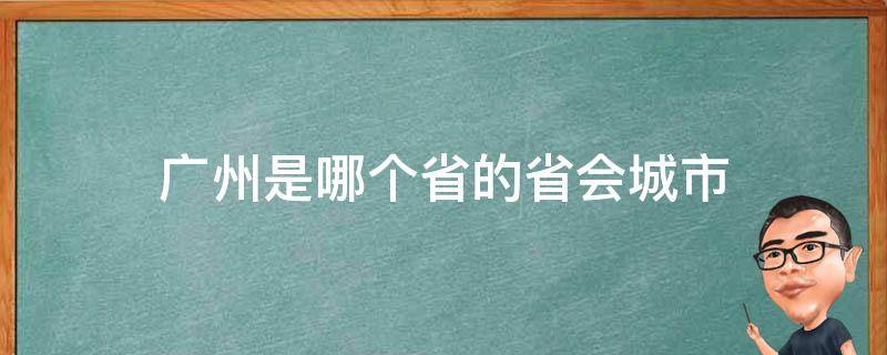 广州是哪个省的省会城市（广州市哪个省份的城市）