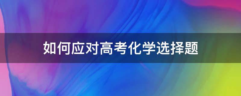 如何应对高考化学选择题（高考化学选做题怎么选）