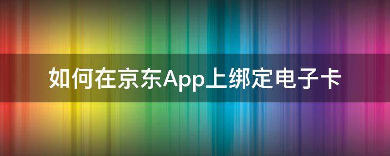 如何在京东App上绑定电子卡 京东app绑卡在哪里