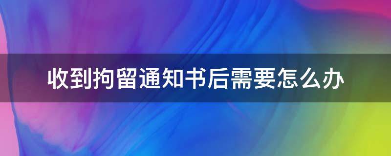 收到拘留通知书后需要怎么办 收到了刑事拘留通知书后面该怎么办