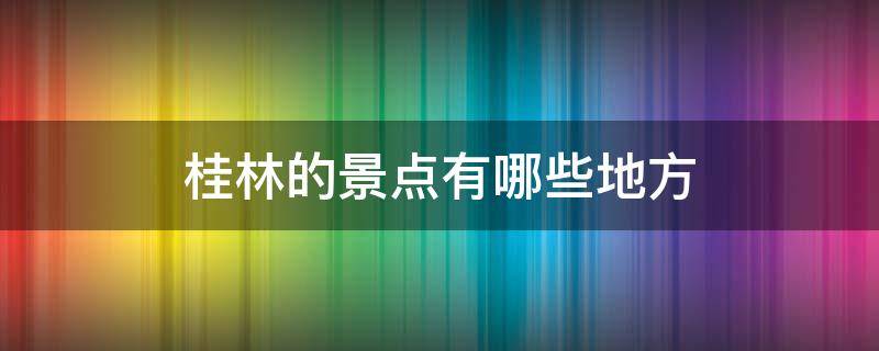 桂林的景点有哪些地方（桂林有哪些景点介绍说一下吗）