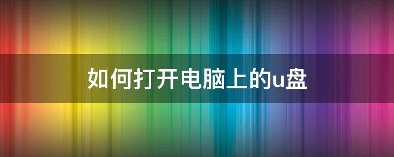 如何打开电脑上的u盘 怎么打开电脑上的u盘