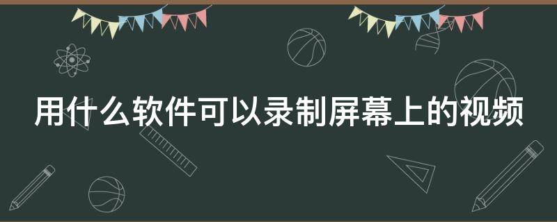 用什么软件可以录制屏幕上的视频（用什么软件可以录制屏幕上的视频和声音）