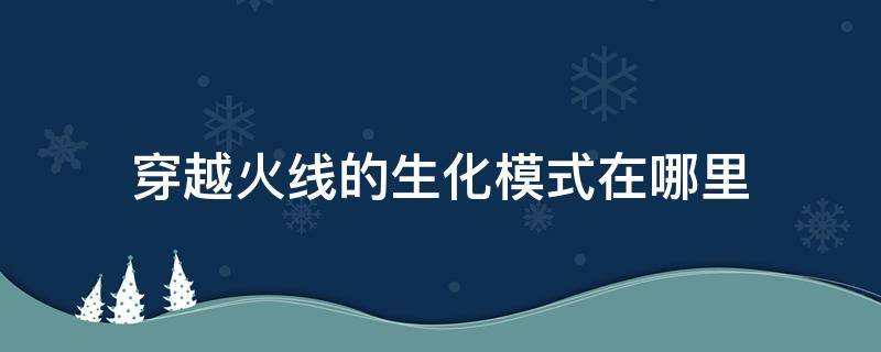 穿越火线的生化模式在哪里 穿越火线的生化模式在哪里找不到