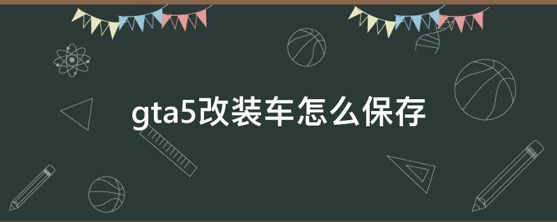 gta5改装车怎么保存 gta5改装车如何保存