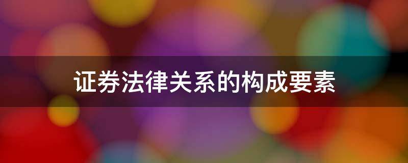 证券法律关系的构成要素 证券法律关系主要包括