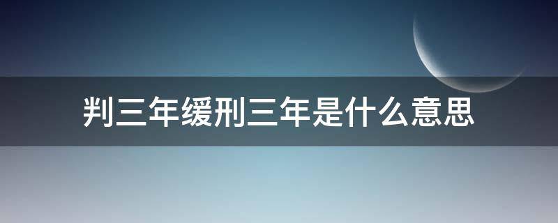 判三年缓刑三年是什么意思（判三年,缓刑三年是什么意思）