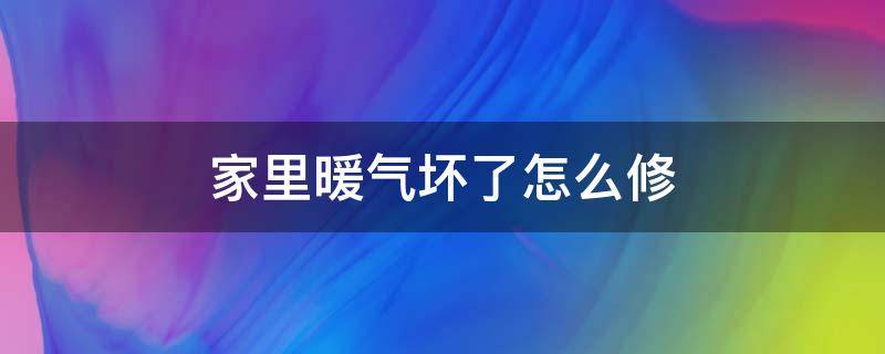 家里暖气坏了怎么修（家里暖气开关坏了怎么办）