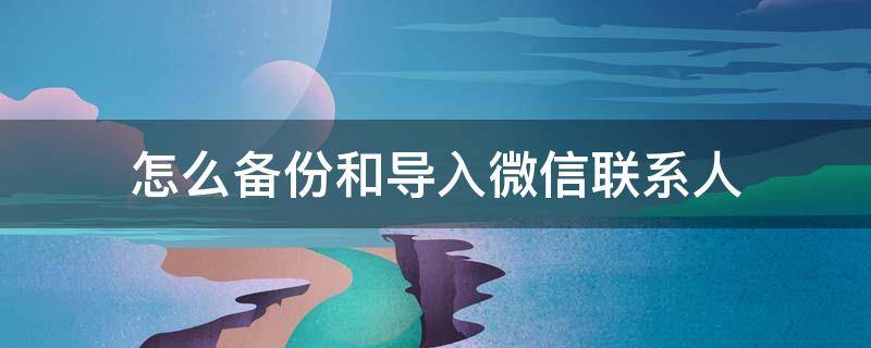 怎么备份和导入微信联系人 微信联系人如何备份