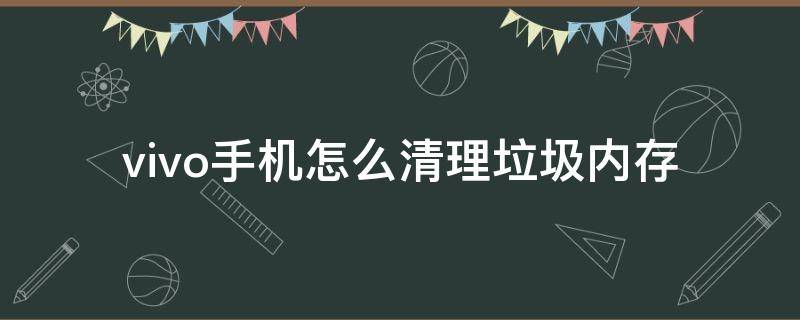 vivo手机怎么清理垃圾内存 清理vivo手机内存垃圾怎么清