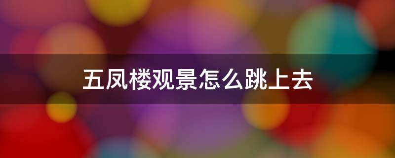 五凤楼观景怎么跳上去（五凤楼观景在哪）