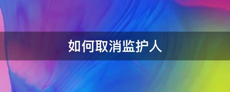 如何取消监护人 如何取消监护人的关系