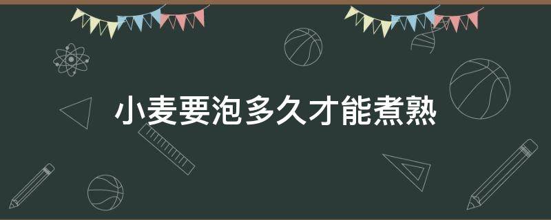 小麦要泡多久才能煮熟（小麦要浸泡多长时间）