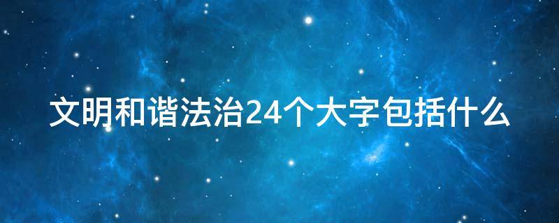 文明和谐法治24个大字包括什么 文明和谐法治24个大字包括什么欢乐斗地主