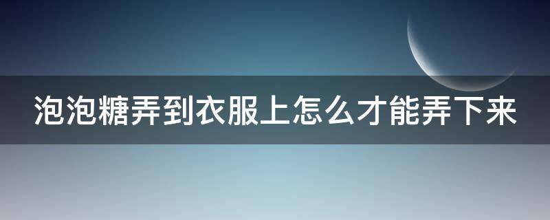 泡泡糖弄到衣服上怎么才能弄下来（衣服上口香糖残留怎么去除小窍门）