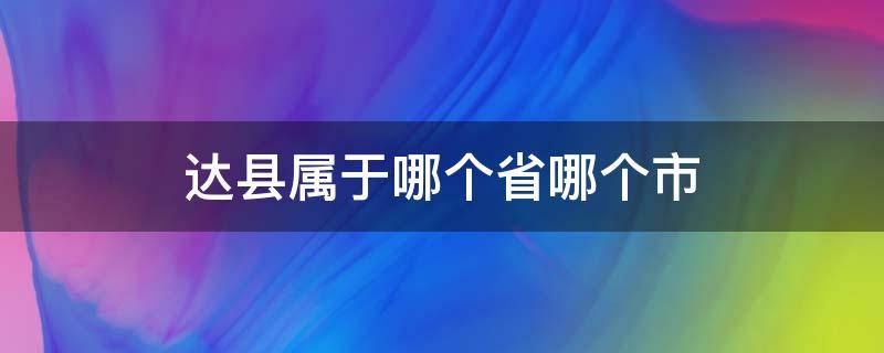 达县属于哪个省哪个市 四川省达州市属于哪个市