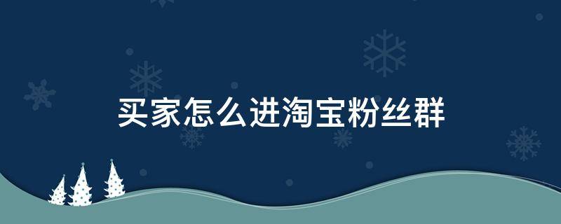 买家怎么进淘宝粉丝群 怎么加入淘宝买家群