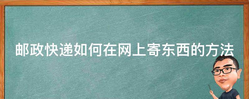 邮政快递如何在网上寄东西的方法（邮政怎么网上寄件）