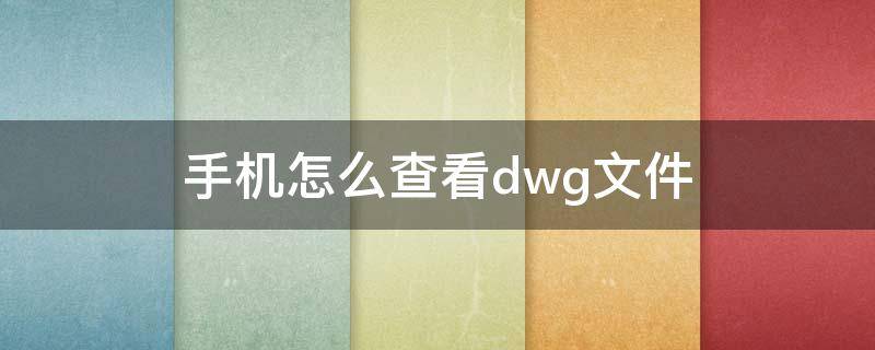 手机怎么查看dwg文件（手机上怎么看dwg文件）