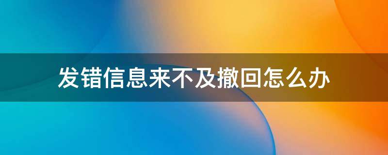 发错信息来不及撤回怎么办 发错消息来不及撤回怎么办