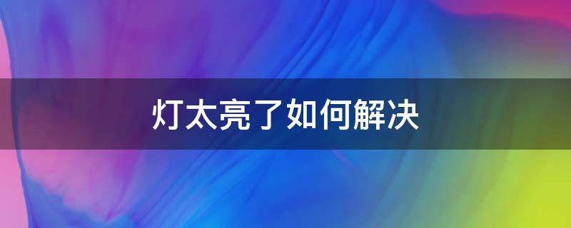 灯太亮了如何解决 灯太亮了怎么解决