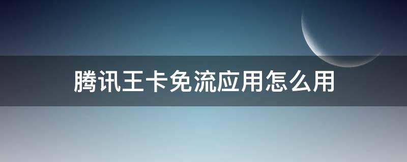 腾讯王卡免流应用怎么用 腾讯王卡免流什么应用