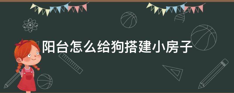 阳台怎么给狗搭建小房子（怎样在户外给小狗建房子）