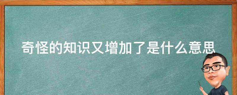 奇怪的知识又增加了是什么意思（奇怪的知识又增加了表情包）